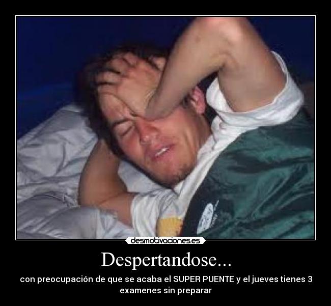 Despertandose... - con preocupación de que se acaba el SUPER PUENTE y el jueves tienes 3
examenes sin preparar