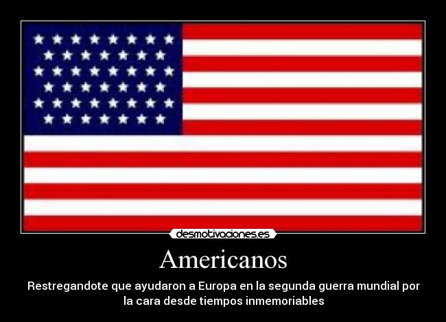 Americanos - Restregandote que ayudaron a Europa en la segunda guerra mundial por
la cara desde tiempos inmemoriables