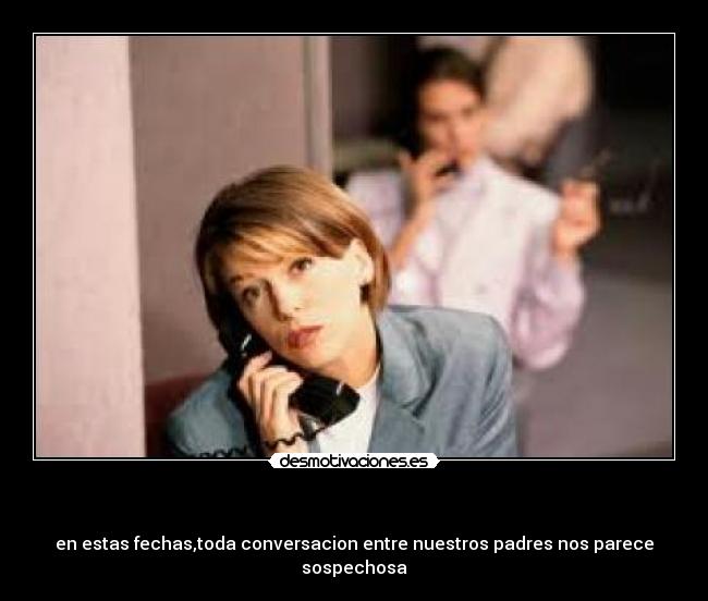 - en estas fechas,toda conversacion entre nuestros padres nos parece sospechosa