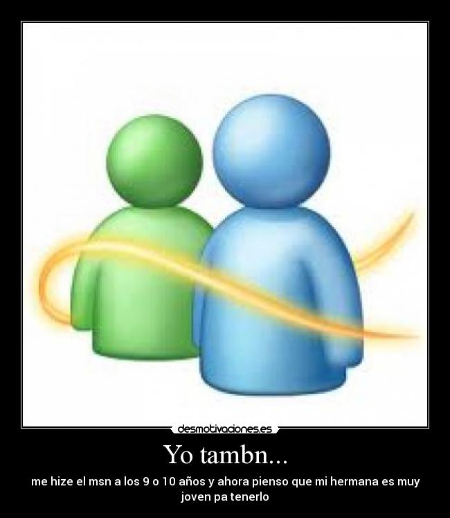 Yo tambn... - me hize el msn a los 9 o 10 años y ahora pienso que mi hermana es muy
joven pa tenerlo
