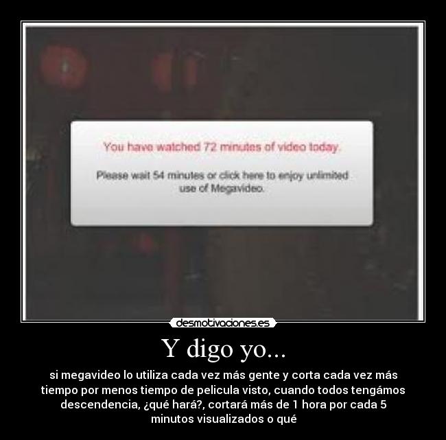 Y digo yo... - si megavideo lo utiliza cada vez más gente y corta cada vez más
tiempo por menos tiempo de pelicula visto, cuando todos tengámos
descendencia, ¿qué hará?, cortará más de 1 hora por cada 5
minutos visualizados o qué