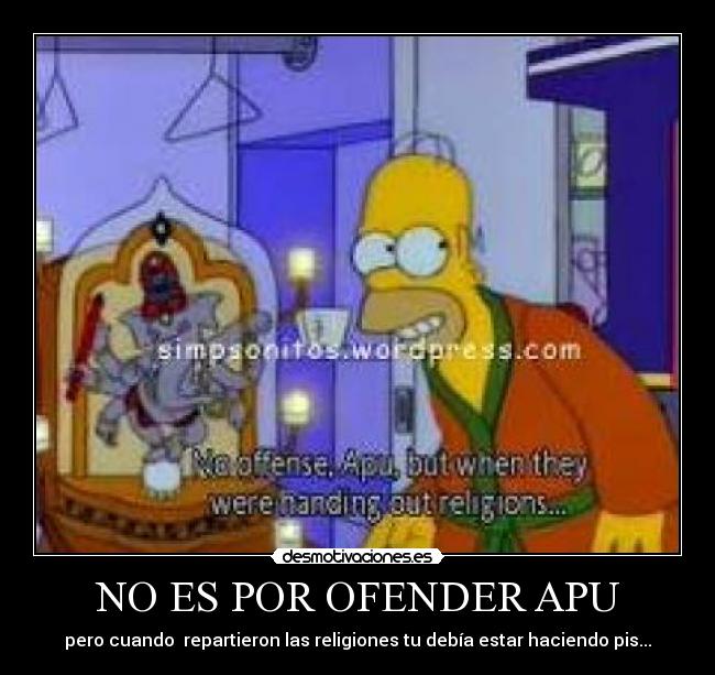 NO ES POR OFENDER APU - pero cuando repartieron las religiones tu debía estar haciendo pis...