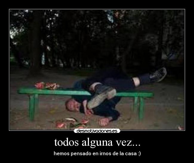 todos alguna vez... - hemos pensado en irnos de la casa :)