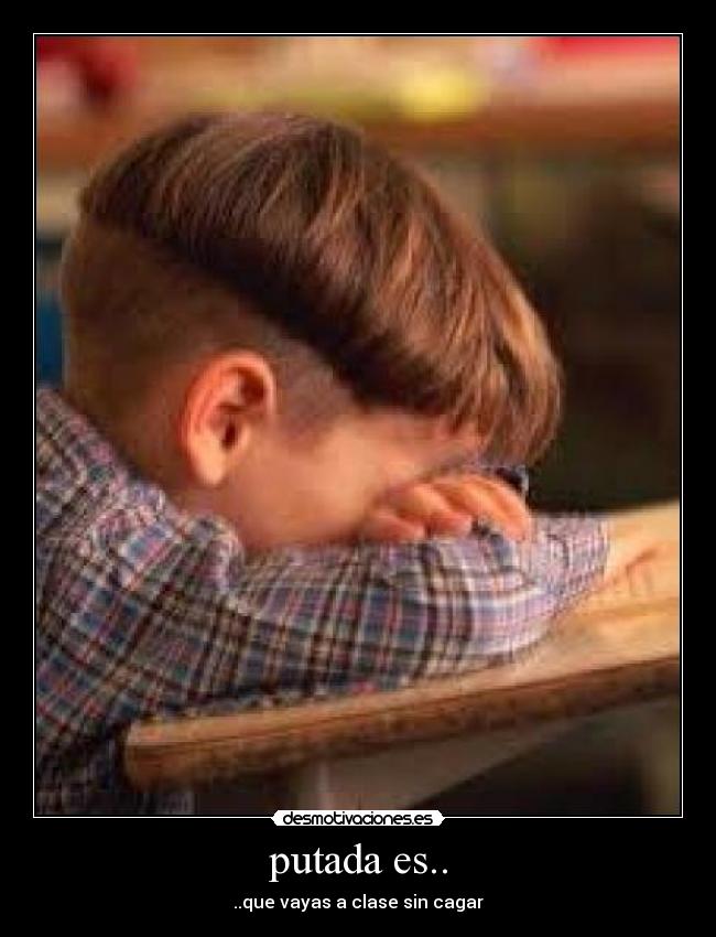 putada es.. - ..que vayas a clase sin cagar