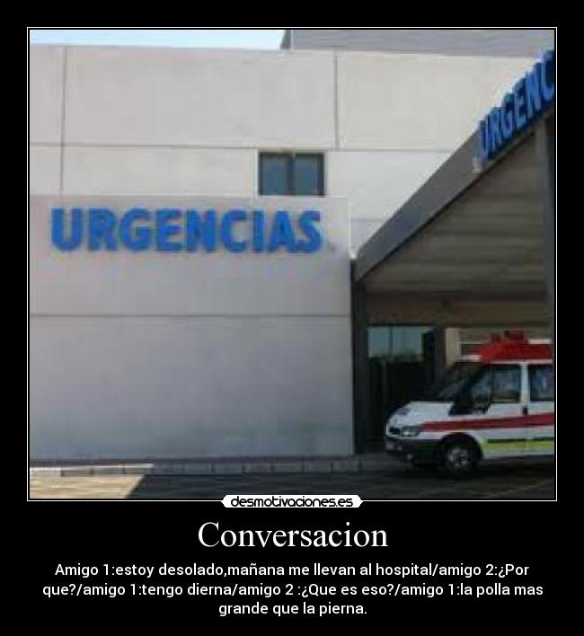 Conversacion - Amigo 1:estoy desolado,mañana me llevan al hospital/amigo 2:¿Por
que?/amigo 1:tengo dierna/amigo 2 :¿Que es eso?/amigo 1:la polla mas
grande que la pierna.