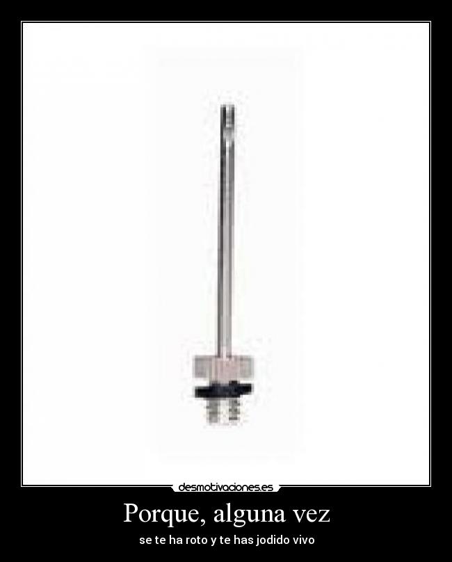 Porque, alguna vez - se te ha roto y te has jodido vivo