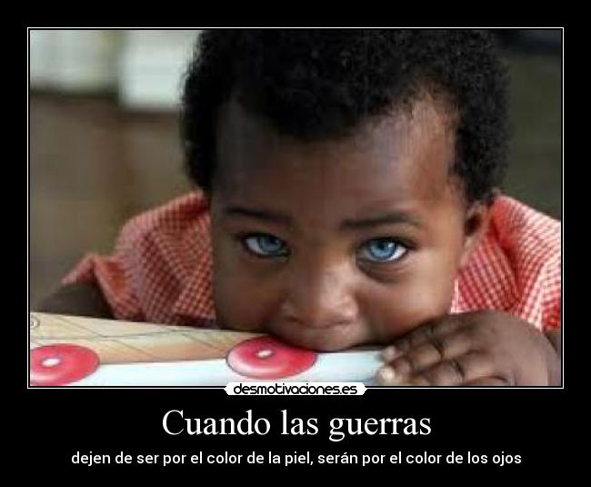Cuando las guerras - dejen de ser por el color de la piel, serán por el color de los ojos