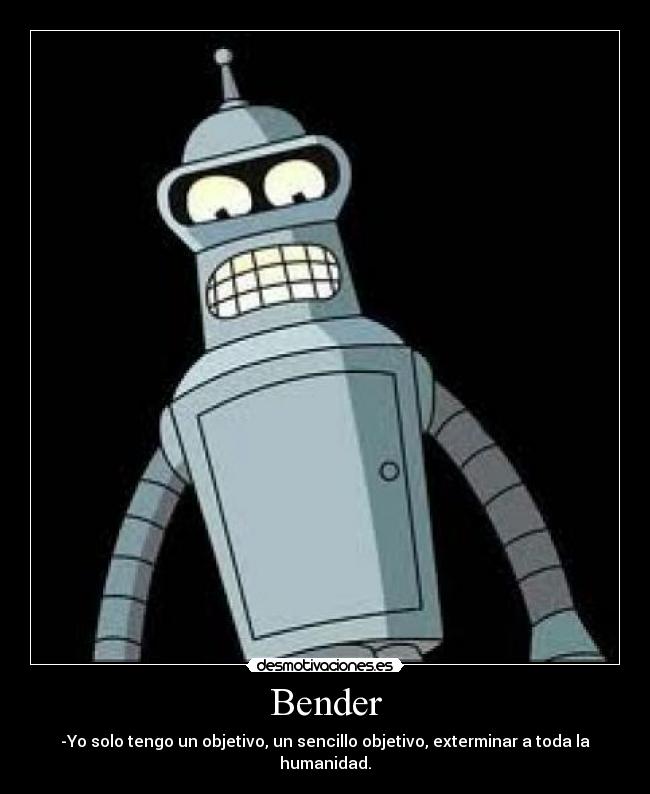 Bender - -Yo solo tengo un objetivo, un sencillo objetivo, exterminar a toda la humanidad.