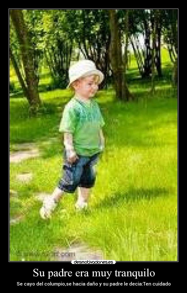 Su padre era muy tranquilo - Se cayo del columpio,se hacia daño y su padre le decia:Ten cuidado