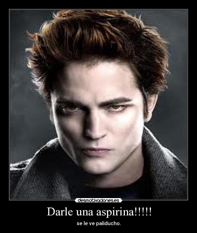 Darle una aspirina!!!!! - se le ve paliducho.