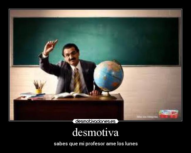 desmotiva - sabes que mi profesor ame los lunes