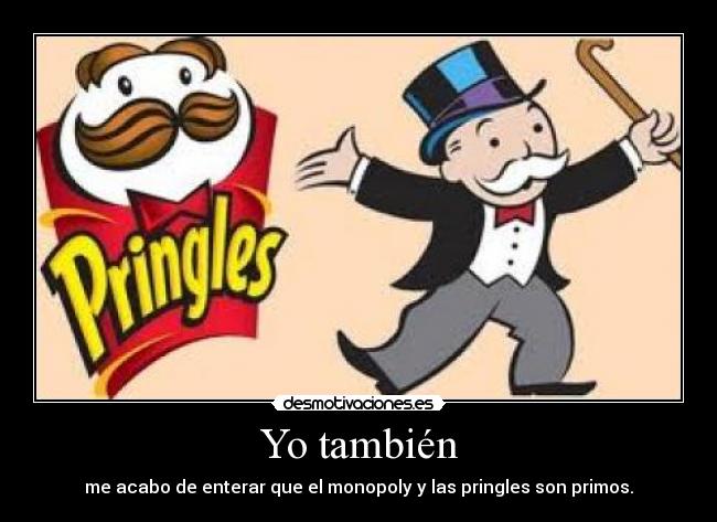 Yo también - me acabo de enterar que el monopoly y las pringles son primos.