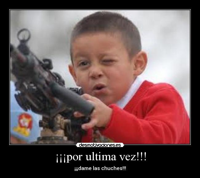 ¡¡¡por ultima vez!!! - ¡¡¡dame las chuches!!!