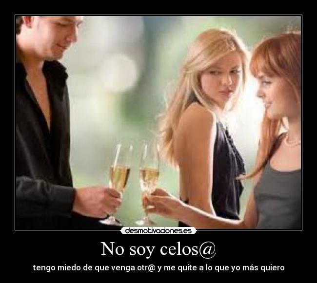 No soy celos@ - tengo miedo de que venga otr@ y me quite a lo que yo más quiero