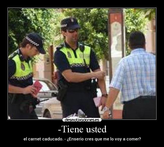 -Tiene usted - el carnet caducado. - ¿Enserio cres que me lo voy a comer?