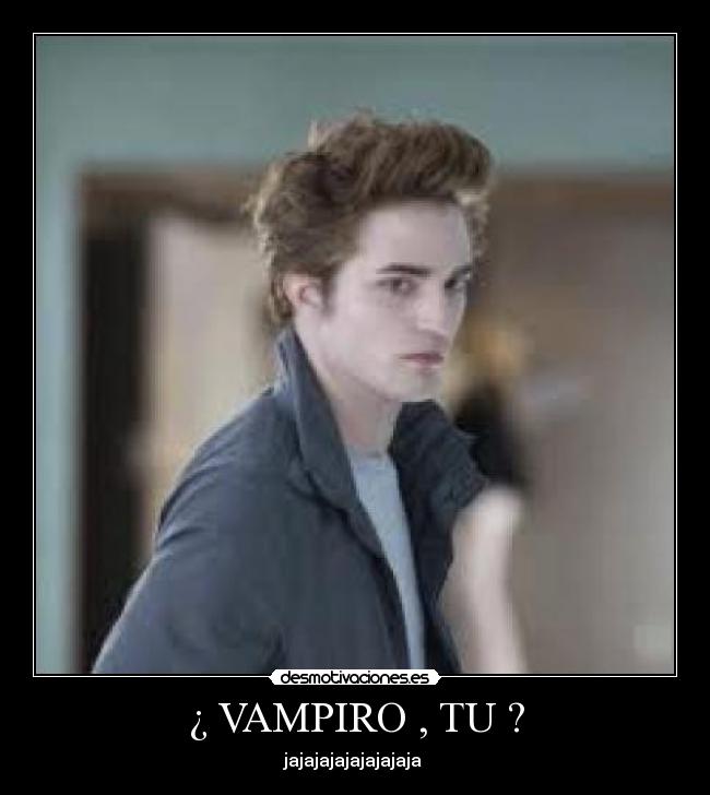 ¿ VAMPIRO , TU ? - jajajajajajajajaja