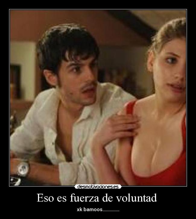 Eso es fuerza de voluntad - xk bamoos..............