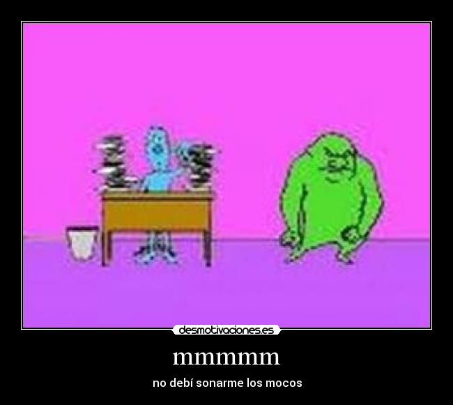 mmmmm - no debí sonarme los mocos