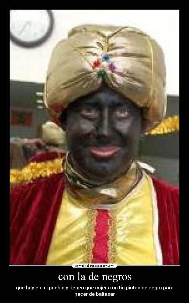 con la de negros - que hay en mi pueblo y tienen que cojer a un tio pintao de negro para
hacer de baltasar