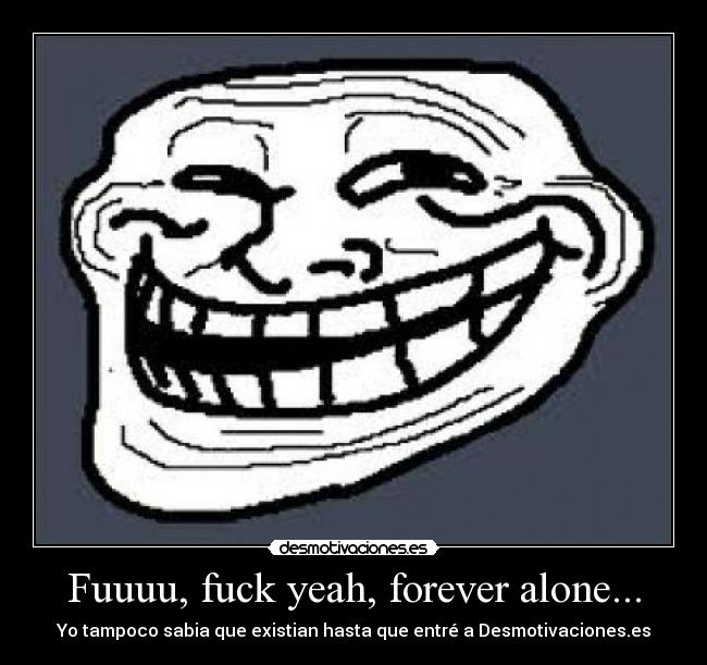 Fuuuu, fuck yeah, forever alone... - 