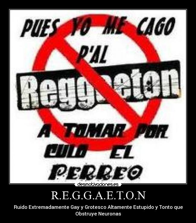 R.E.G.G.A.E.T.O.N - Ruido Extremadamente Gay y Grotesco Altamente Estupido y Tonto que
Obstruye Neuronas