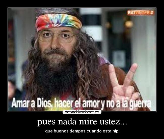 pues nada mire ustez... - que buenos tiempos cuando esta hipi