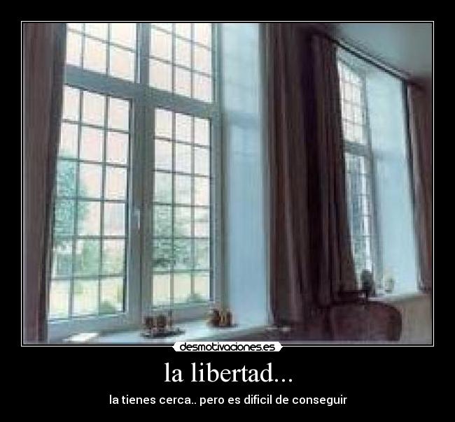 la libertad... - la tienes cerca.. pero es dificil de conseguir