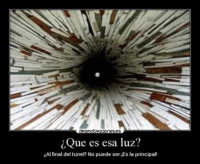 ¿Que es esa luz? - ¿Al final del tunel? No puede ser.¡Es la principal!