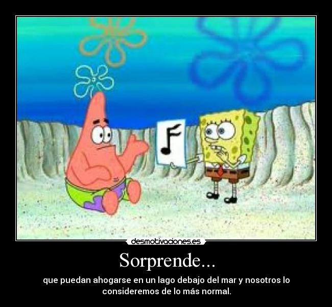 Sorprende... - que puedan ahogarse en un lago debajo del mar y nosotros lo
consideremos de lo más normal.