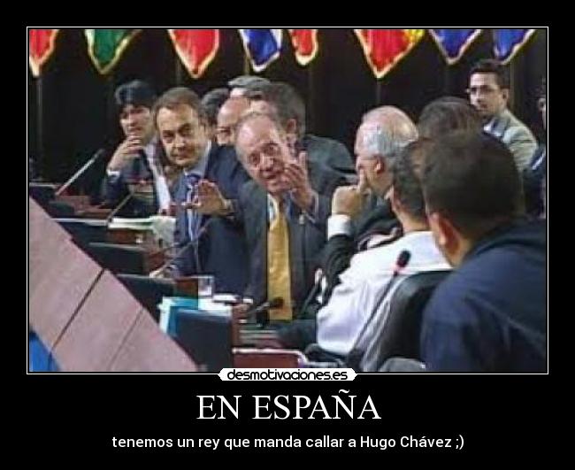 EN ESPAÑA - tenemos un rey que manda callar a Hugo Chávez ;)