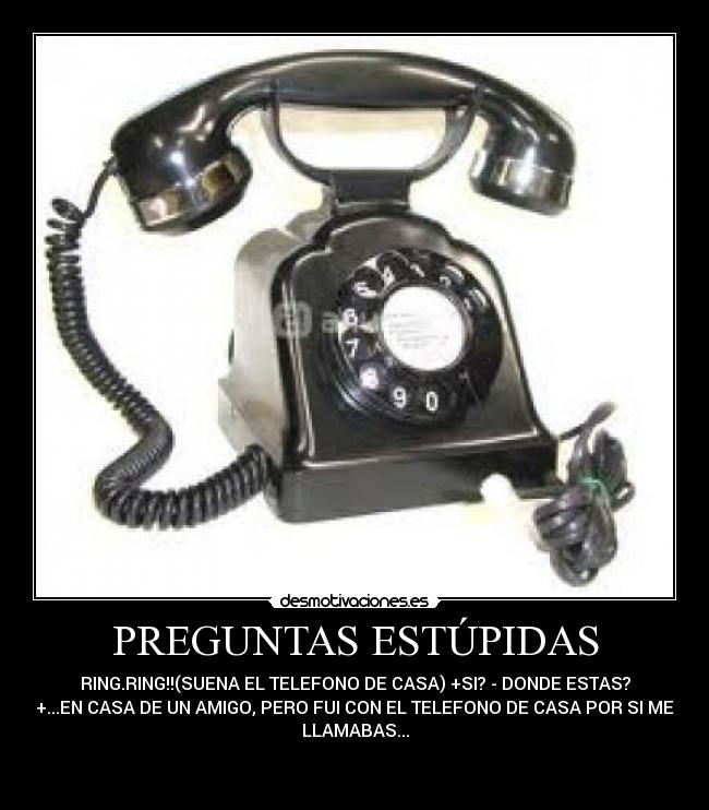 PREGUNTAS ESTÚPIDAS - RING.RING!!(SUENA EL TELEFONO DE CASA) +SI? - DONDE ESTAS?
+...EN CASA DE UN AMIGO, PERO FUI CON EL TELEFONO DE CASA POR SI ME
LLAMABAS...