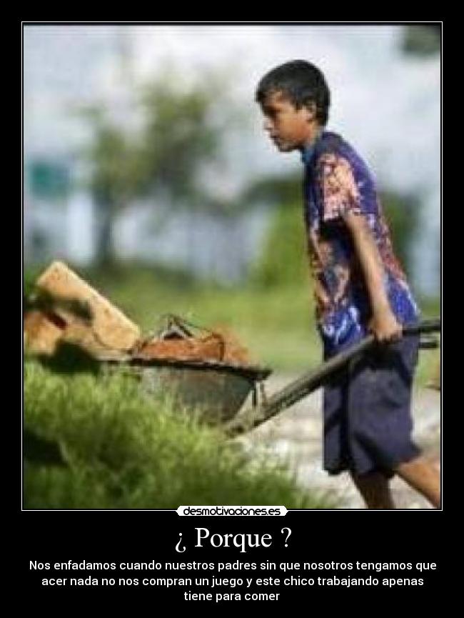 ¿ Porque ? - Nos enfadamos cuando nuestros padres sin que nosotros tengamos que
acer nada no nos compran un juego y este chico trabajando apenas
tiene para comer