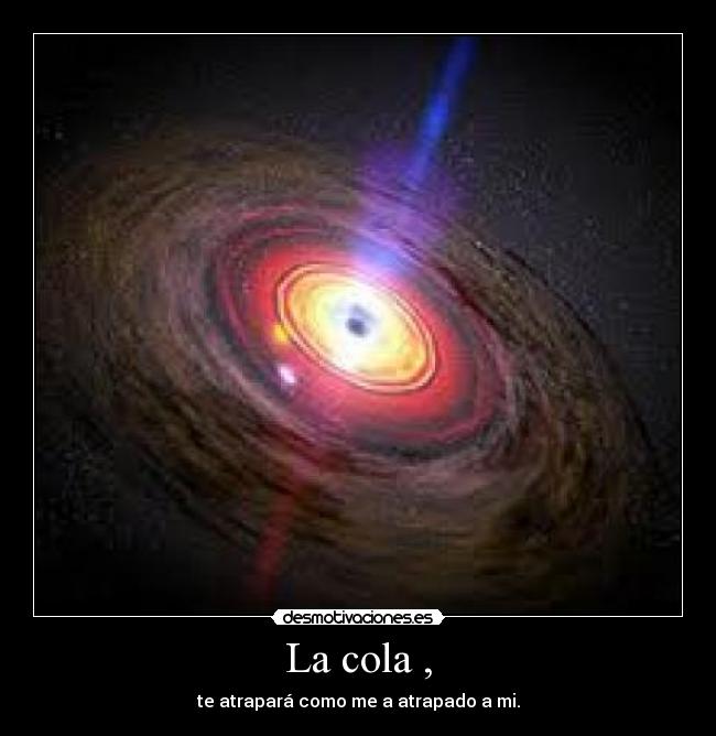 La cola , - te atrapará como me a atrapado a mi.