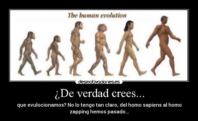 ¿De verdad crees... - que evulocionamos? No lo tengo tan claro, del homo sapiens al homo
zapping hemos pasado...