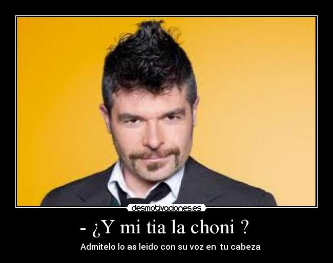 - ¿Y mi tia la choni ? - Admitelo lo as leido con su voz en tu cabeza