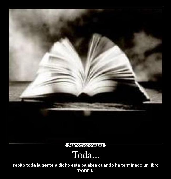 Toda... - repito toda la gente a dicho esta palabra cuando ha terminado un libro PORFIN