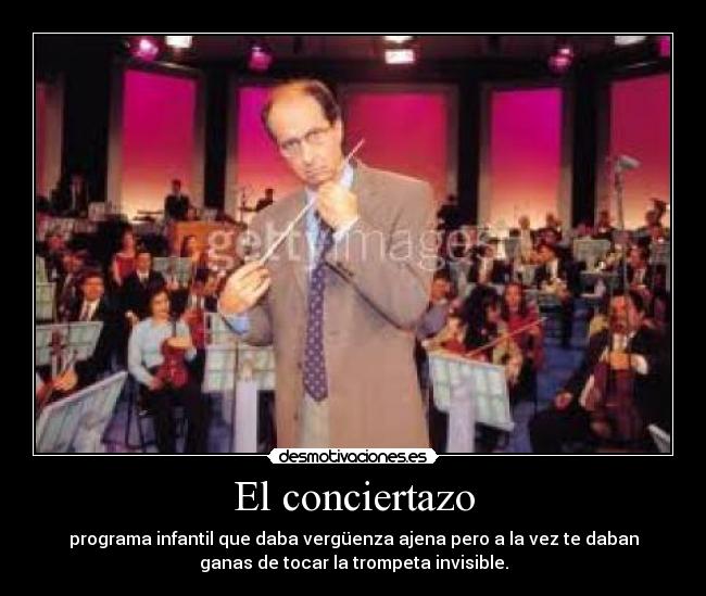 El conciertazo - programa infantil que daba vergüenza ajena pero a la vez te daban
ganas de tocar la trompeta invisible.