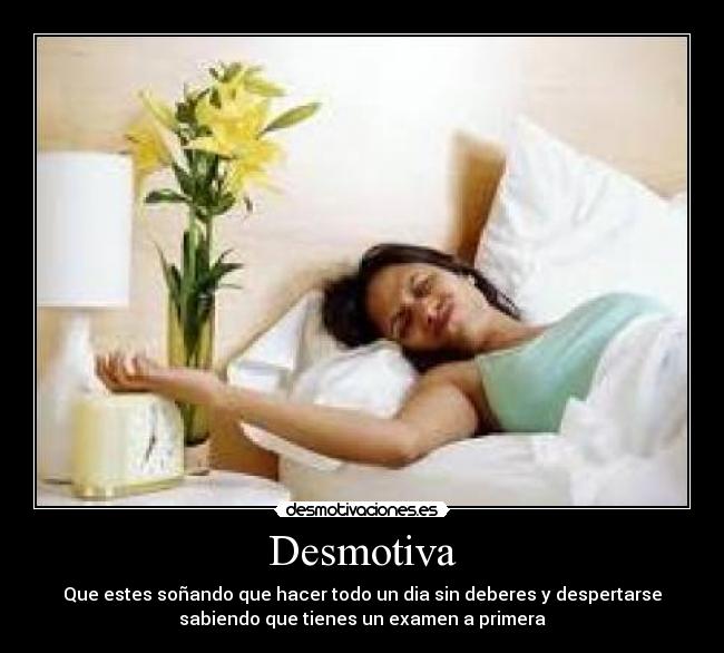 Desmotiva - Que estes soñando que hacer todo un dia sin deberes y despertarse
sabiendo que tienes un examen a primera