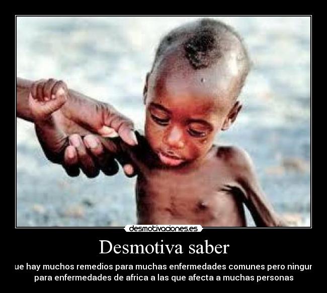 Desmotiva saber - que hay muchos remedios para muchas enfermedades comunes pero ninguna
para enfermedades de africa a las que afecta a muchas personas
