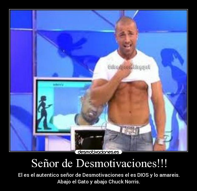 Señor de Desmotivaciones!!! - El es el autentico señor de Desmotivaciones el es DIOS y lo amareis.
Abajo el Gato y abajo Chuck Norris.
