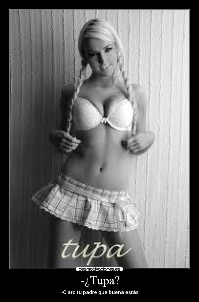 -¿Tupa? - -Claro tu padre que buena estás