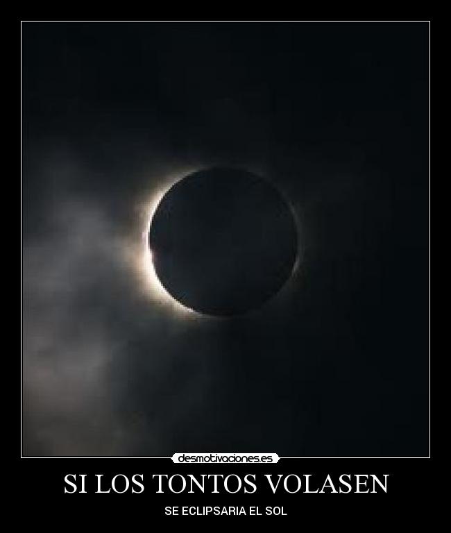 SI LOS TONTOS VOLASEN - SE ECLIPSARIA EL SOL