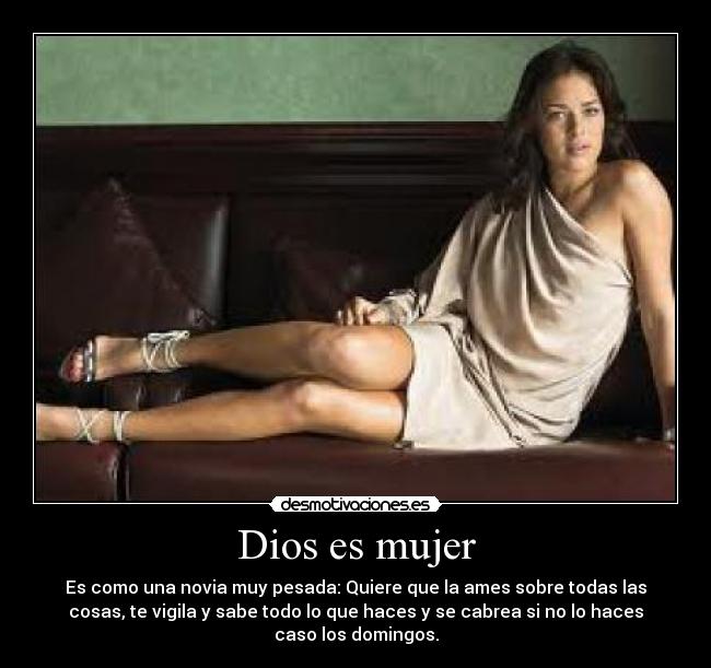Dios es mujer - Es como una novia muy pesada: Quiere que la ames sobre todas las
cosas, te vigila y sabe todo lo que haces y se cabrea si no lo haces
caso los domingos.