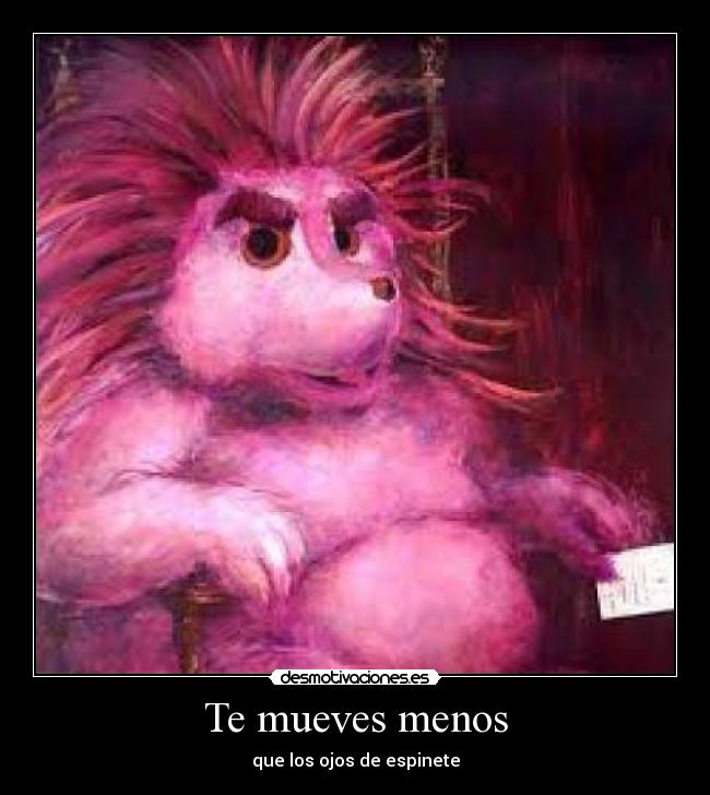Te mueves menos - que los ojos de espinete