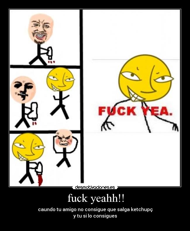 fuck yeahh!! - caundo tu amigo no consigue que salga ketchupç
y tu si lo consigues