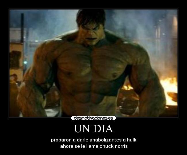 UN DIA - probaron a darle anabolizantes a hulk
ahora se le llama chuck norris