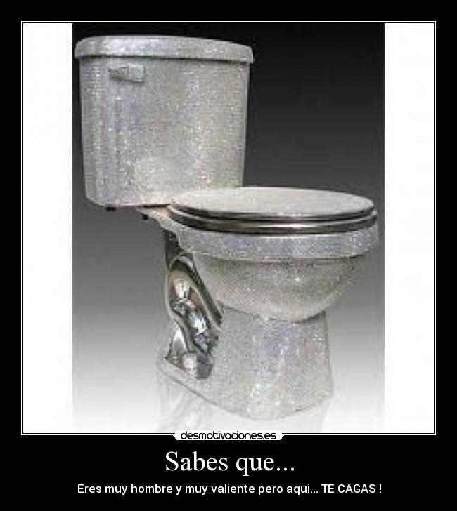 Sabes que... - Eres muy hombre y muy valiente pero aqui... TE CAGAS !