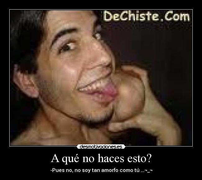 A qué no haces esto? - -Pues no, no soy tan amorfo como tú ...¬_¬