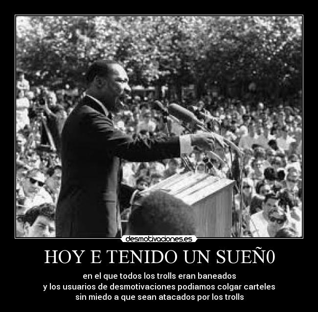 HOY E TENIDO UN SUEÑ0 - en el que todos los trolls eran baneados
y los usuarios de desmotivaciones podiamos colgar carteles
sin miedo a que sean atacados por los trolls