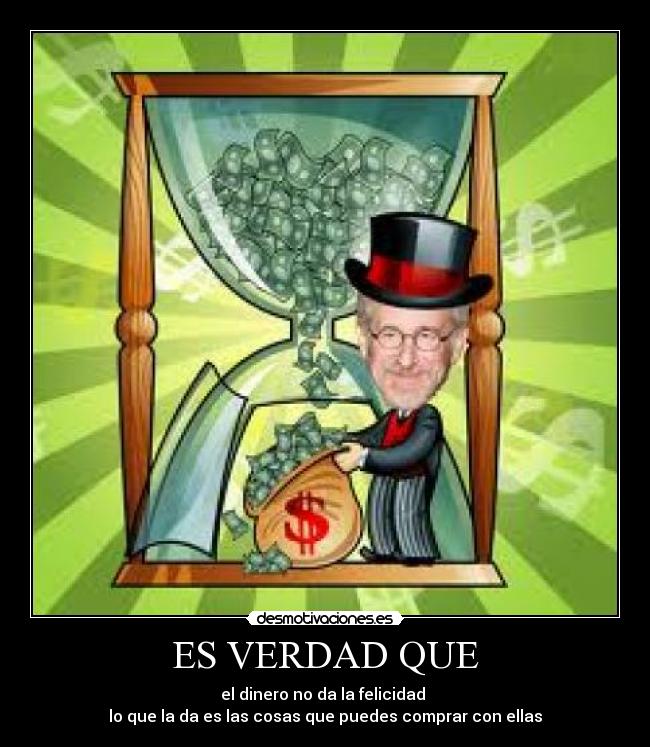 ES VERDAD QUE - el dinero no da la felicidad
lo que la da es las cosas que puedes comprar con ellas